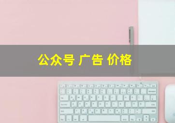 公众号 广告 价格